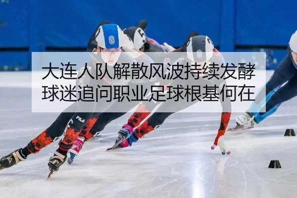 大连人队解散风波持续发酵 球迷追问职业足球根基何在